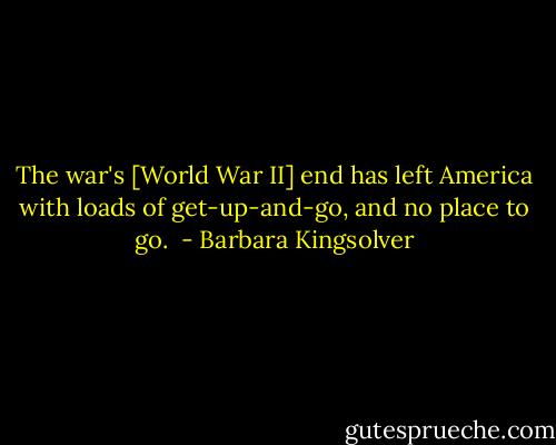 The war's [World War II] end has left America with loads of get-up-and-go, and no place to go.  - Barbara Kingsolver