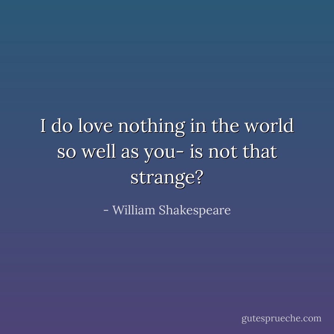 I do love nothing in the world so well as you- is not that strange? - William Shakespeare