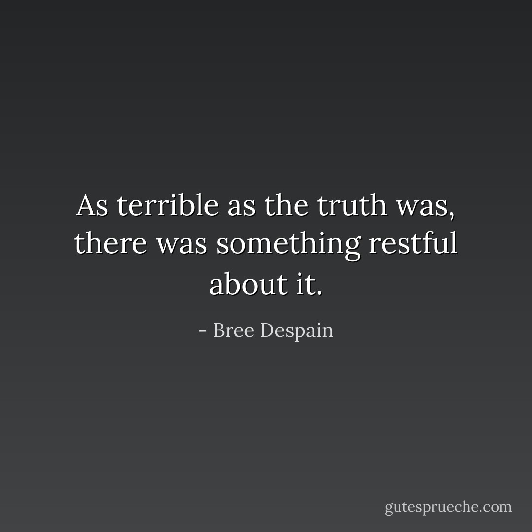 As terrible as the truth was, there was something restful about it. - Bree Despain
