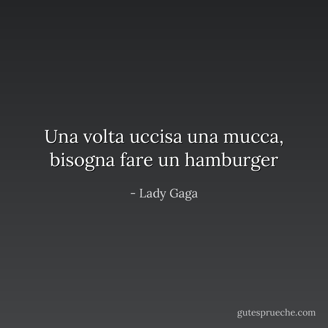 Una volta uccisa una mucca, bisogna fare un hamburger - Lady Gaga