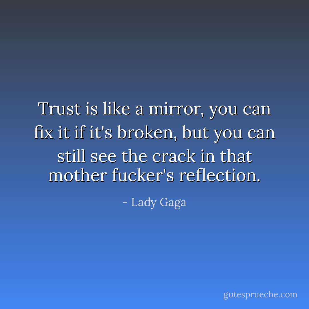Trust is like a mirror, you can fix it if it's broken, but you can still see the crack in that mother fucker's reflection. - Lady Gaga