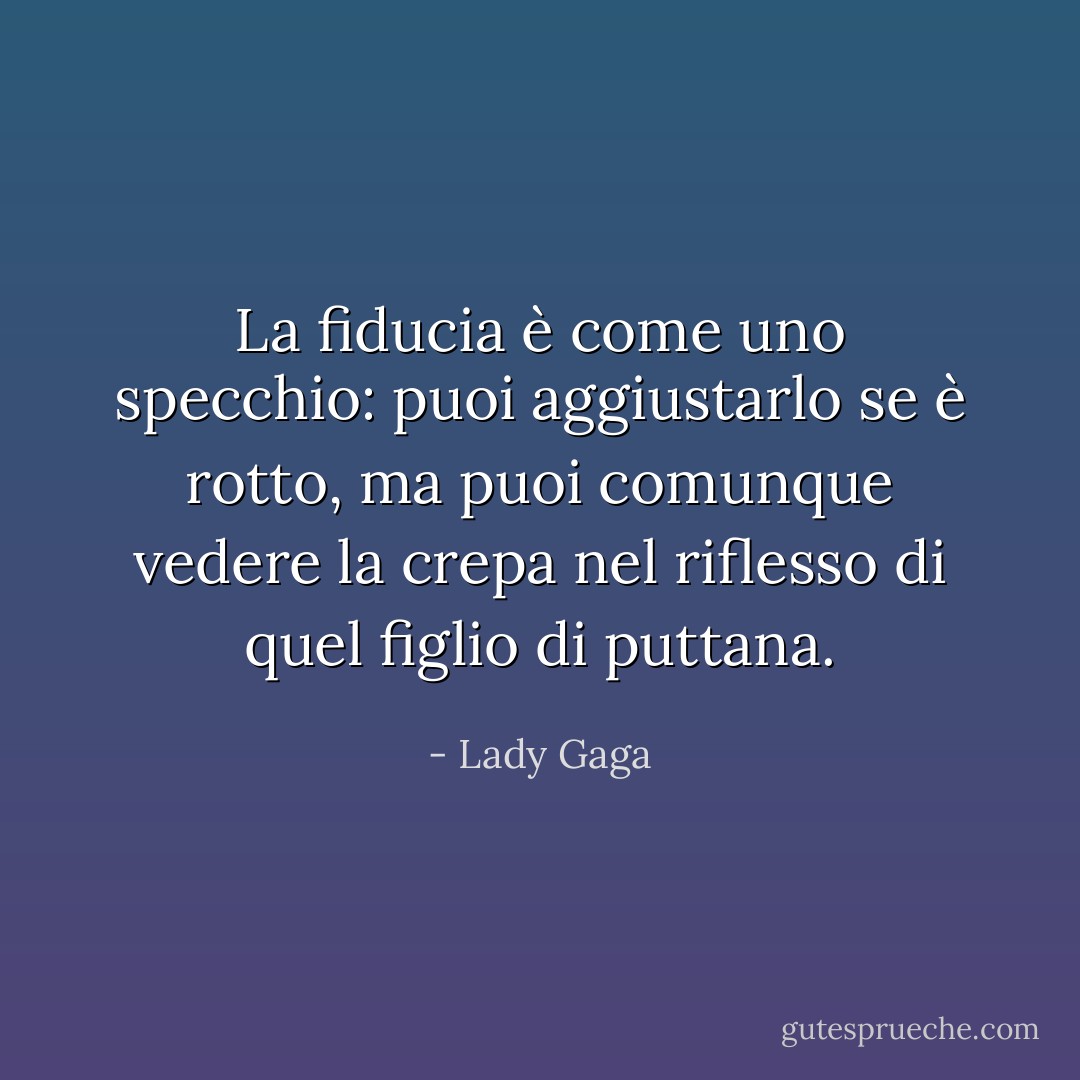 La fiducia è come uno specchio: puoi aggiustarlo se è rotto, ma puoi comunque vedere la crepa nel riflesso di quel figlio di puttana. - Lady Gaga