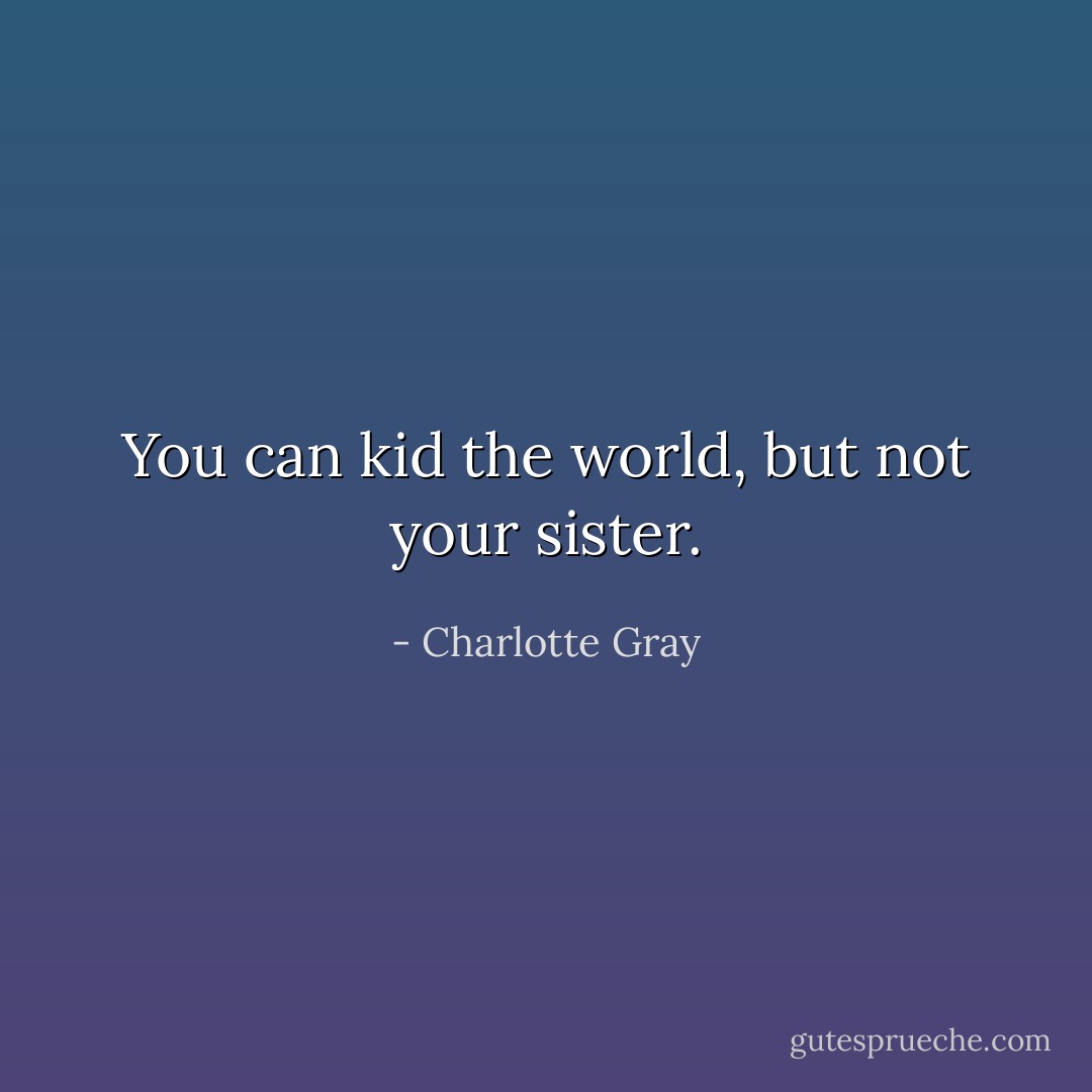 You can kid the world, but not your sister. - Charlotte Gray