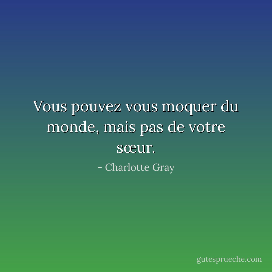 Vous pouvez vous moquer du monde, mais pas de votre sœur. - Charlotte Gray