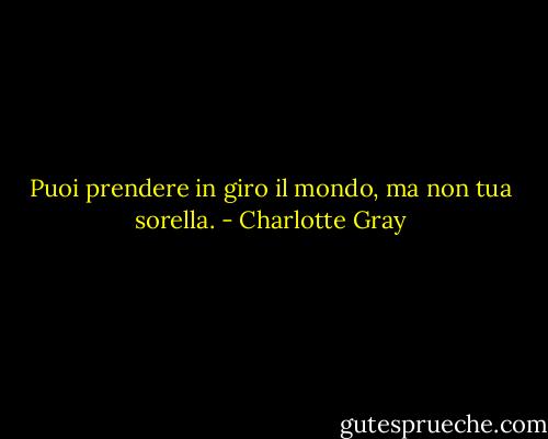 Puoi prendere in giro il mondo, ma non tua sorella. - Charlotte Gray