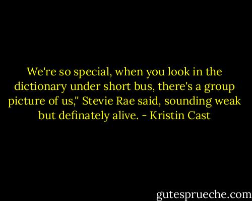 We're so special, when you look in the dictionary under short bus, there's a group picture of us,'' Stevie Rae said, sounding weak but definately alive. - Kristin Cast