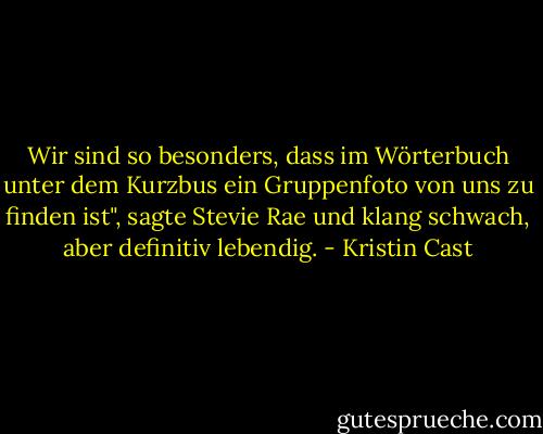 Wir sind so besonders, dass im Wörterbuch unter dem Kurzbus ein Gruppenfoto von uns zu finden ist", sagte Stevie Rae und klang schwach, aber definitiv lebendig. - Kristin Cast<