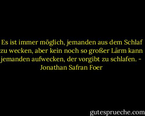Es ist immer möglich, jemanden aus dem Schlaf zu wecken, aber kein noch so großer Lärm kann jemanden aufwecken, der vorgibt zu schlafen. - Jonathan Safran Foer<
