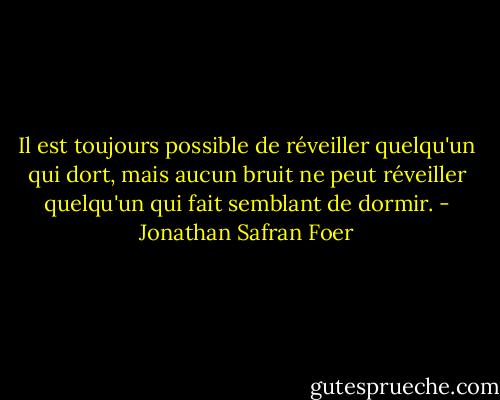 Il est toujours possible de réveiller quelqu'un qui dort, mais aucun bruit ne peut réveiller quelqu'un qui fait semblant de dormir. - Jonathan Safran Foer