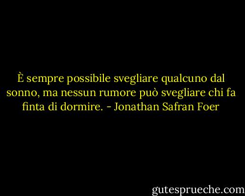 È sempre possibile svegliare qualcuno dal sonno, ma nessun rumore può svegliare chi fa finta di dormire. - Jonathan Safran Foer