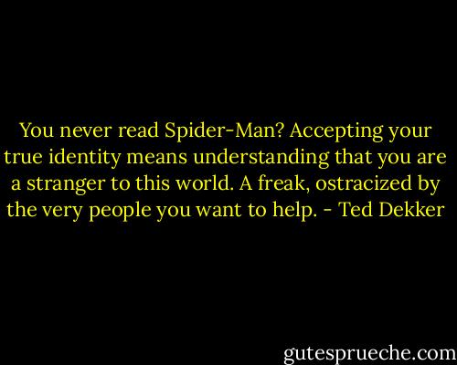 You never read Spider-Man? Accepting your true identity means understanding that you are a stranger to this world. A freak, ostracized by the very people you want to help. - Ted Dekker