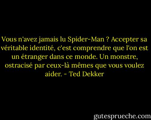 Vous n'avez jamais lu Spider-Man ? Accepter sa véritable identité, c'est comprendre que l'on est un étranger dans ce monde. Un monstre, ostracisé par ceux-là mêmes que vous voulez aider. - Ted Dekker