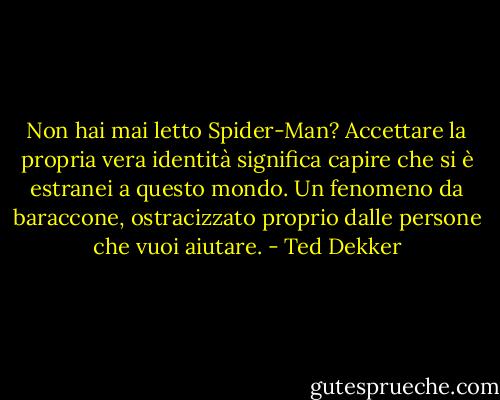 Non hai mai letto Spider-Man? Accettare la propria vera identità significa capire che si è estranei a questo mondo. Un fenomeno da baraccone, ostracizzato proprio dalle persone che vuoi aiutare. - Ted Dekker