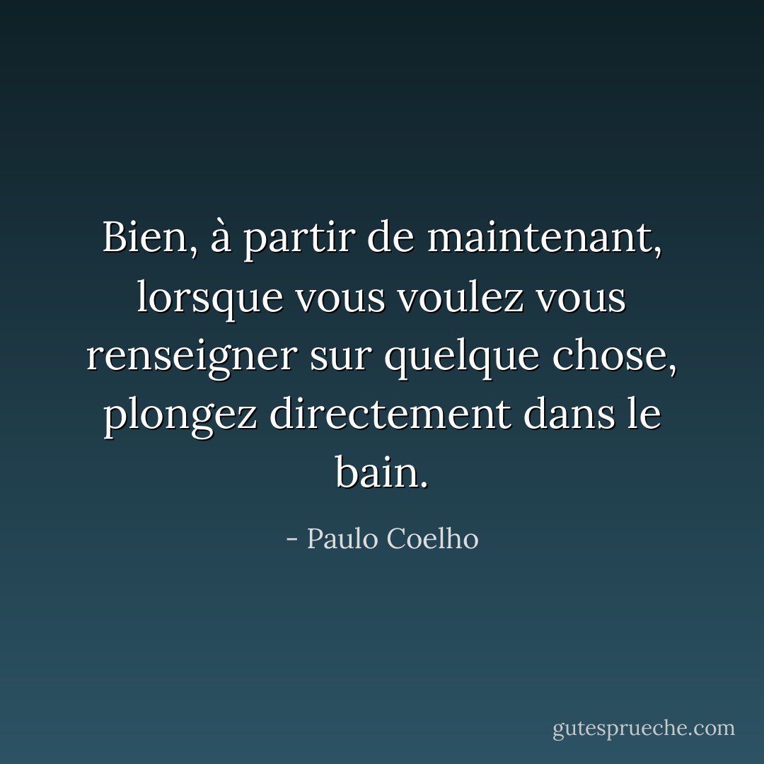 Bien, à partir de maintenant, lorsque vous voulez vous renseigner sur quelque chose, plongez directement dans le bain. - Paulo Coelho