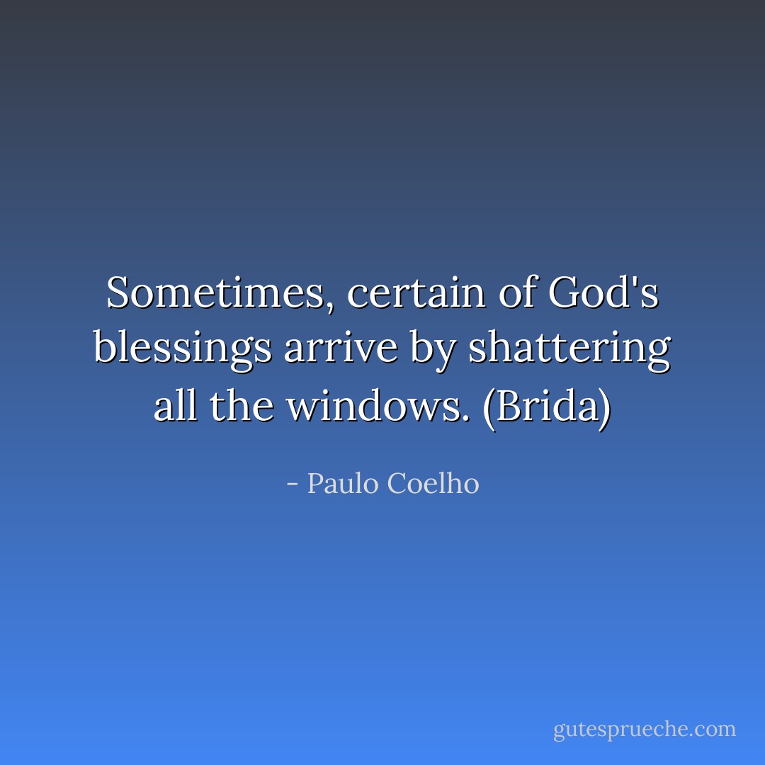Sometimes, certain of God's blessings arrive by shattering all the windows. (Brida) - Paulo Coelho