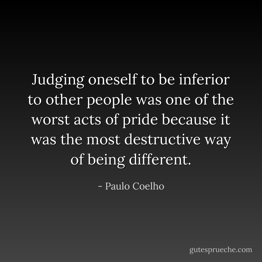 Judging oneself to be inferior to other people was one of the worst acts of pride because it was the most destructive way of being different. - Paulo Coelho