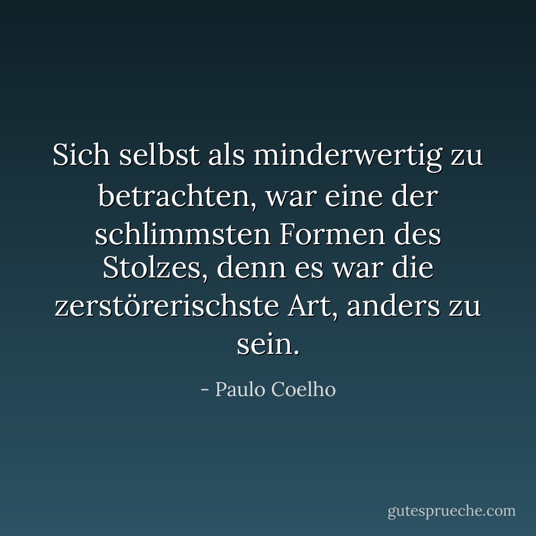 Sich selbst als minderwertig zu betrachten, war eine der schlimmsten Formen des Stolzes, denn es war die zerstörerischste Art, anders zu sein. - Paulo Coelho<