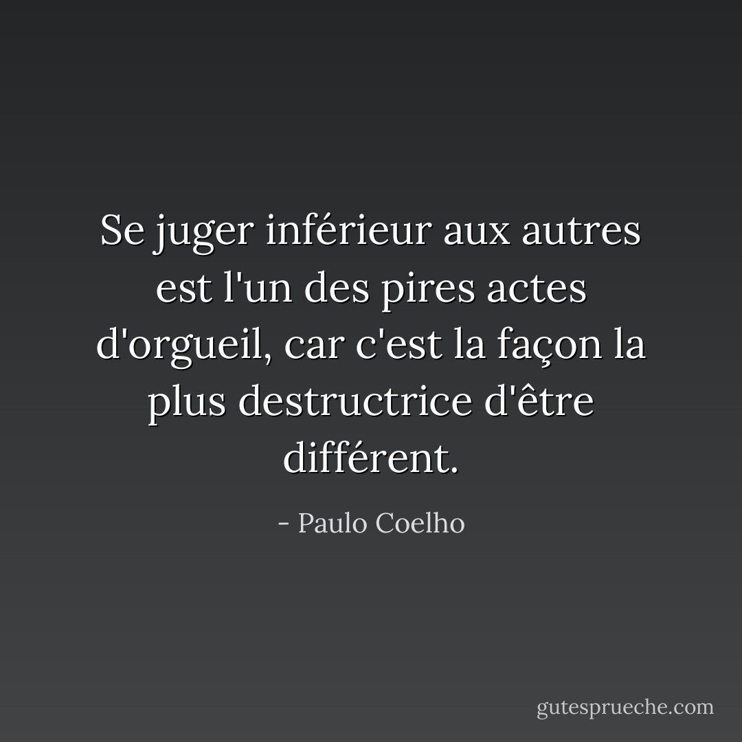 Se juger inférieur aux autres est l'un des pires actes d'orgueil, car c'est la façon la plus destructrice d'être différent. - Paulo Coelho