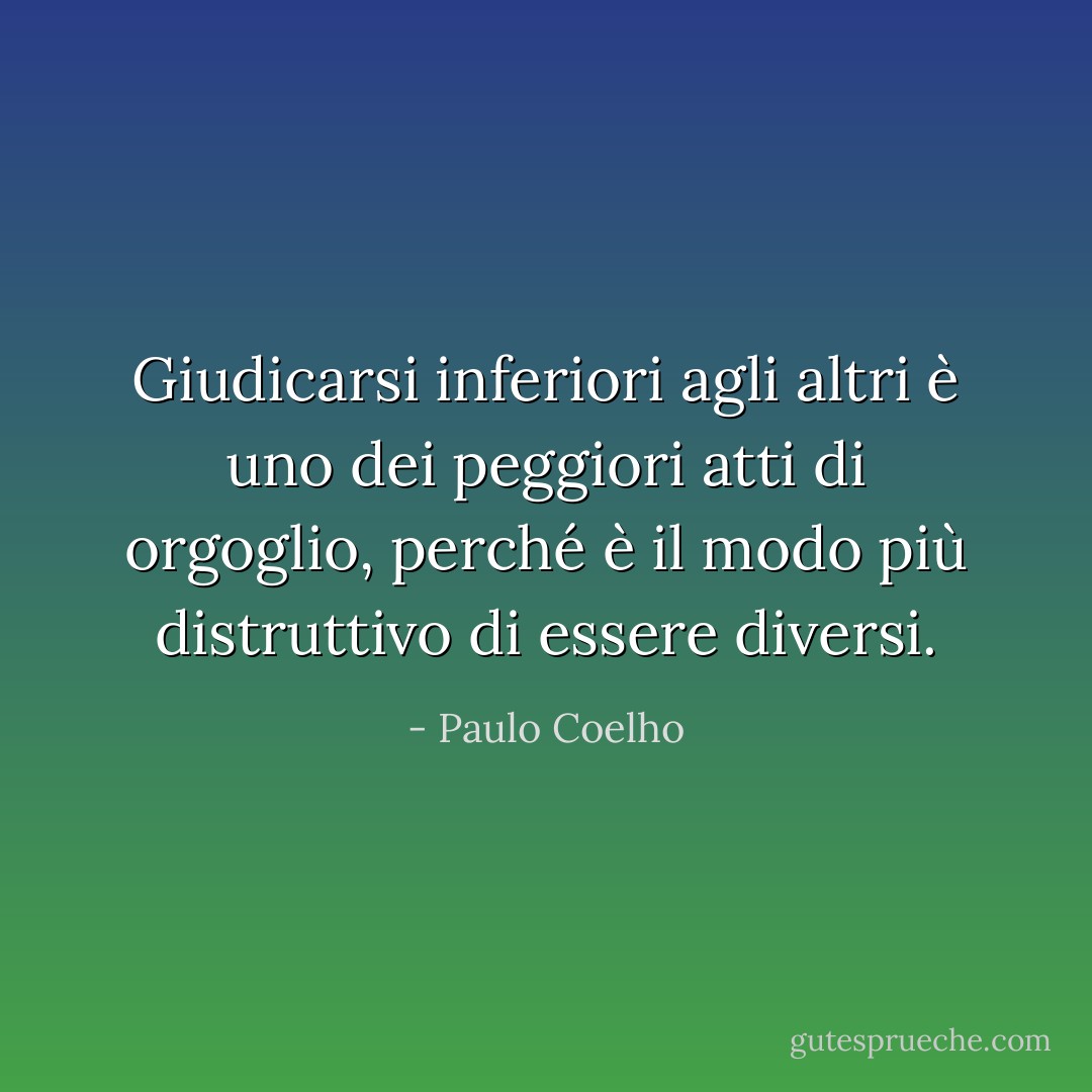 Giudicarsi inferiori agli altri è uno dei peggiori atti di orgoglio, perché è il modo più distruttivo di essere diversi. - Paulo Coelho