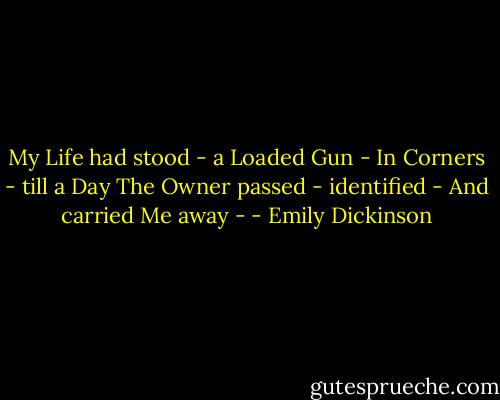 My Life had stood - a Loaded Gun -<br />In Corners - till a Day<br />The Owner passed - identified -<br />And carried Me away - - Emily Dickinson