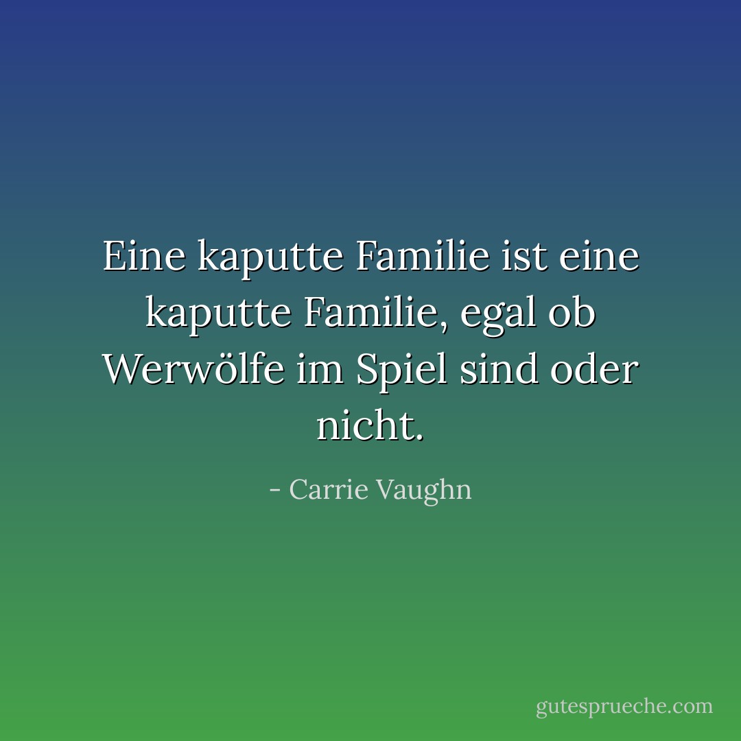 Eine kaputte Familie ist eine kaputte Familie, egal ob Werwölfe im Spiel sind oder nicht. - Carrie Vaughn<