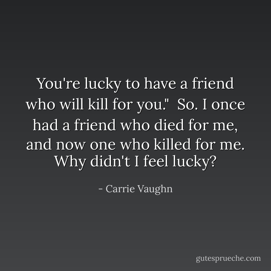 You're lucky to have a friend who will kill for you."<br /><br />So. I once had a friend who died for me, and now one who killed for me. Why didn't I feel lucky? - Carrie Vaughn