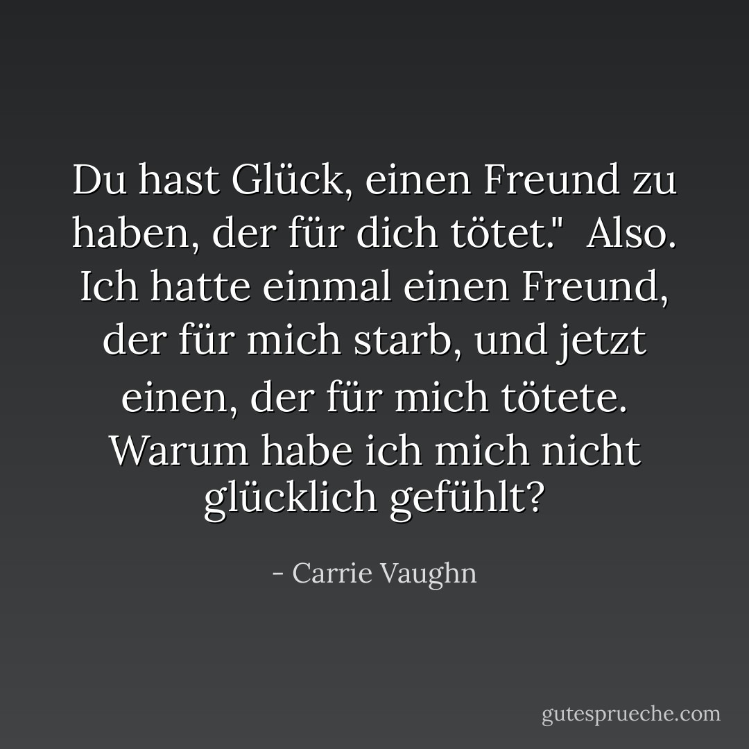 Du hast Glück, einen Freund zu haben, der für dich tötet."<br /><br />Also. Ich hatte einmal einen Freund, der für mich starb, und jetzt einen, der für mich tötete. Warum habe ich mich nicht glücklich gefühlt? - Carrie Vaughn<
