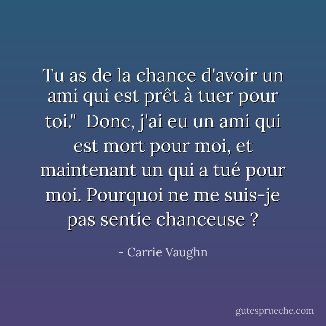 Tu as de la chance d'avoir un ami qui est prêt à tuer pour toi."<br /><br />Donc, j'ai eu un ami qui est mort pour moi, et maintenant un qui a tué pour moi. Pourquoi ne me suis-je pas sentie chanceuse ? - Carrie Vaughn