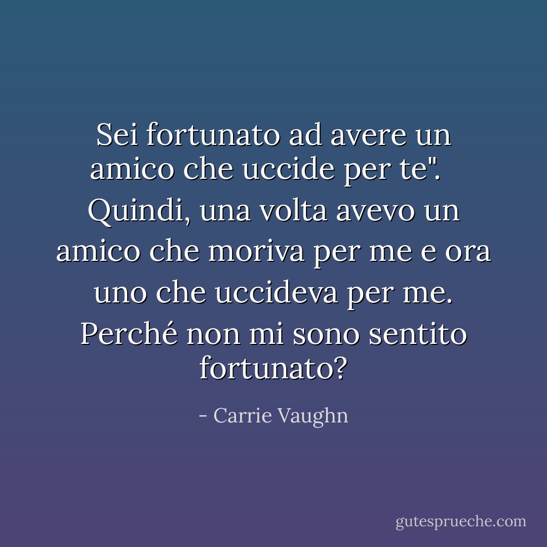 Sei fortunato ad avere un amico che uccide per te". <br /><br />Quindi, una volta avevo un amico che moriva per me e ora uno che uccideva per me. Perché non mi sono sentito fortunato? - Carrie Vaughn