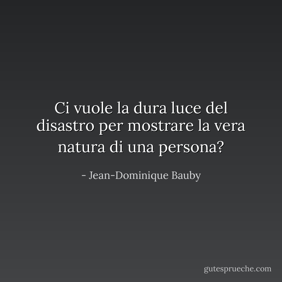 Ci vuole la dura luce del disastro per mostrare la vera natura di una persona? - Jean-Dominique Bauby