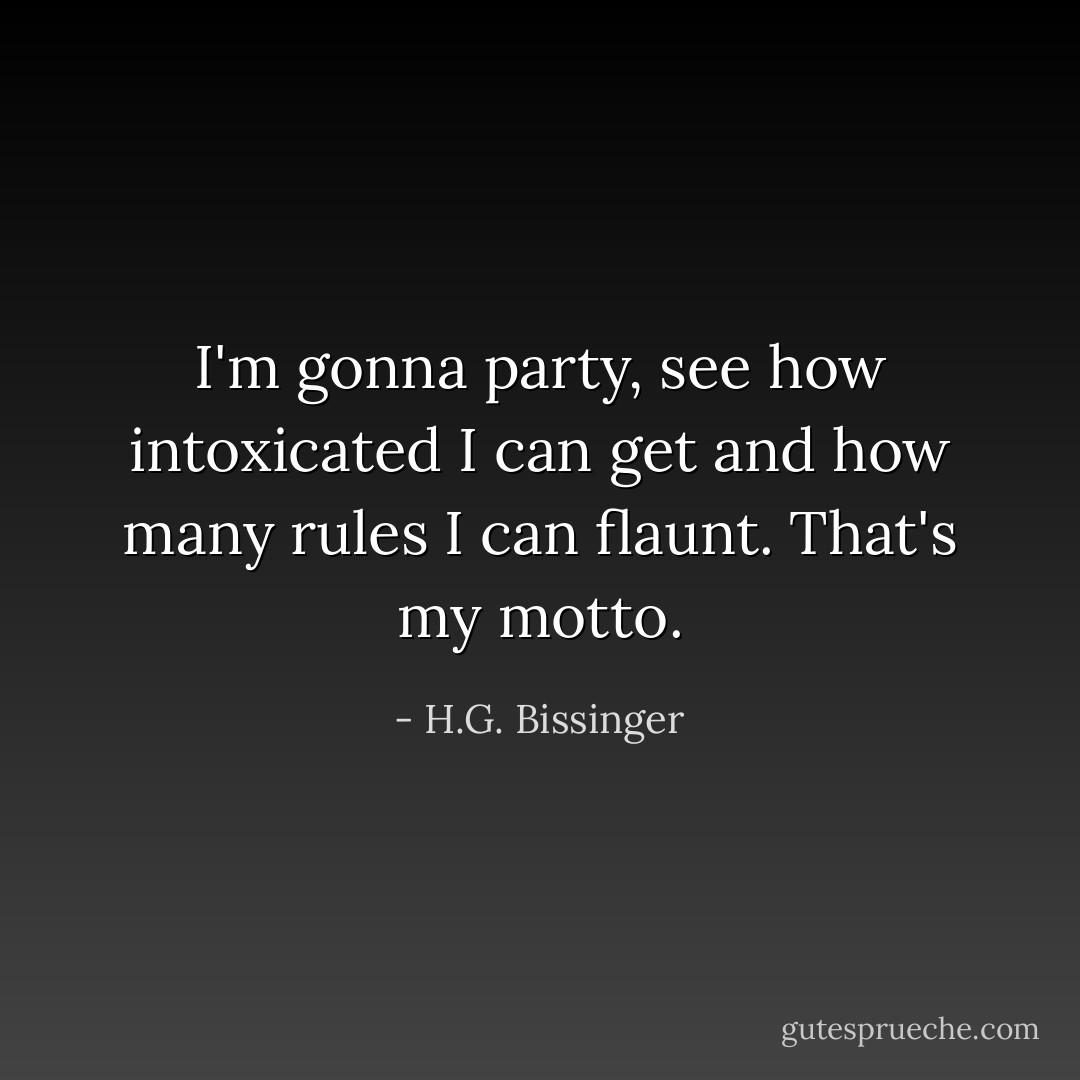 I'm gonna party, see how intoxicated I can get and how many rules I can flaunt. That's my motto. - H.G. Bissinger