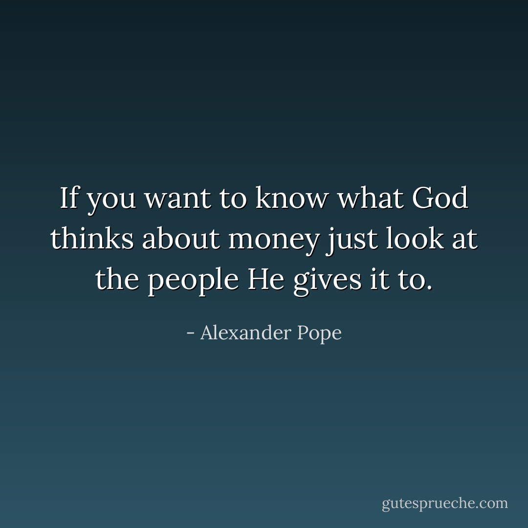 If you want to know what God thinks about money just look at the people He gives it to. - Alexander Pope