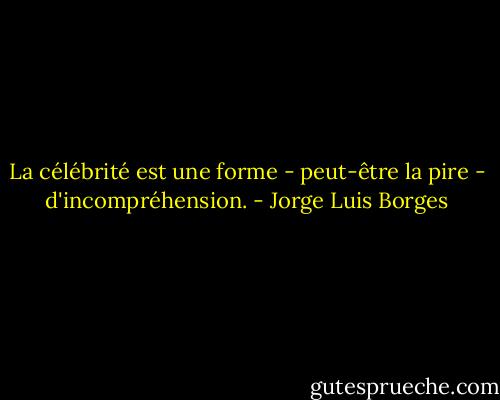 La célébrité est une forme - peut-être la pire - d'incompréhension. - Jorge Luis Borges