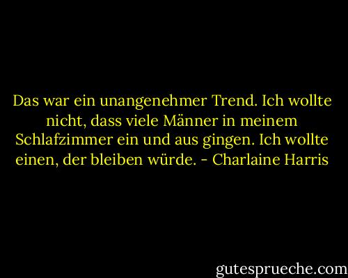 Das war ein unangenehmer Trend. Ich wollte nicht, dass viele Männer in meinem Schlafzimmer ein und aus gingen. Ich wollte einen, der bleiben würde. - Charlaine Harris<