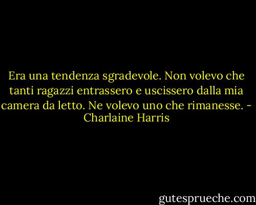 Era una tendenza sgradevole. Non volevo che tanti ragazzi entrassero e uscissero dalla mia camera da letto. Ne volevo uno che rimanesse. - Charlaine Harris