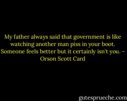 My father always said that government is like watching another man piss in your boot. Someone feels better but it certainly isn't you. - Orson Scott Card