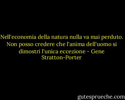 Nell'economia della natura nulla va mai perduto. Non posso credere che l'anima dell'uomo si dimostri l'unica eccezione - Gene Stratton-Porter