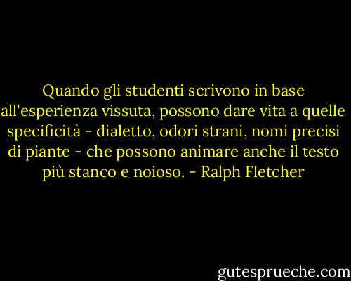 Quando gli studenti scrivono in base all'esperienza vissuta, possono dare vita a quelle specificità - dialetto, odori strani, nomi precisi di piante - che possono animare anche il testo più stanco e noioso. - Ralph Fletcher