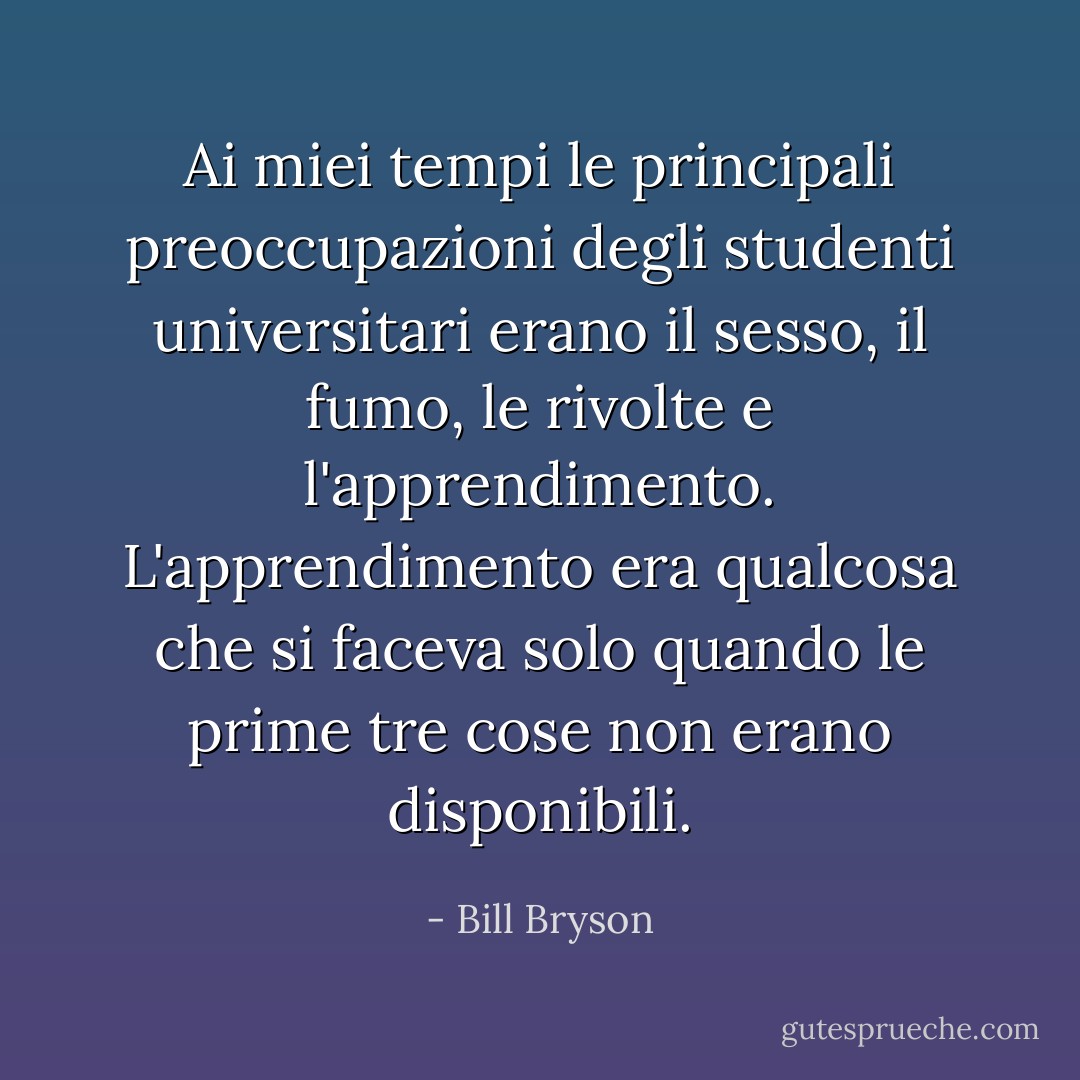 Ai miei tempi le principali preoccupazioni degli studenti universitari erano il sesso, il fumo, le rivolte e l'apprendimento. L'apprendimento era qualcosa che si faceva solo quando le prime tre cose non erano disponibili. - Bill Bryson