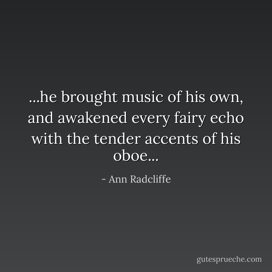 ...he brought music of his own, and awakened every fairy echo with the tender accents of his oboe... - Ann Radcliffe