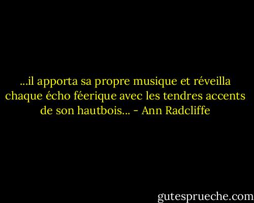 ...il apporta sa propre musique et réveilla chaque écho féerique avec les tendres accents de son hautbois... - Ann Radcliffe