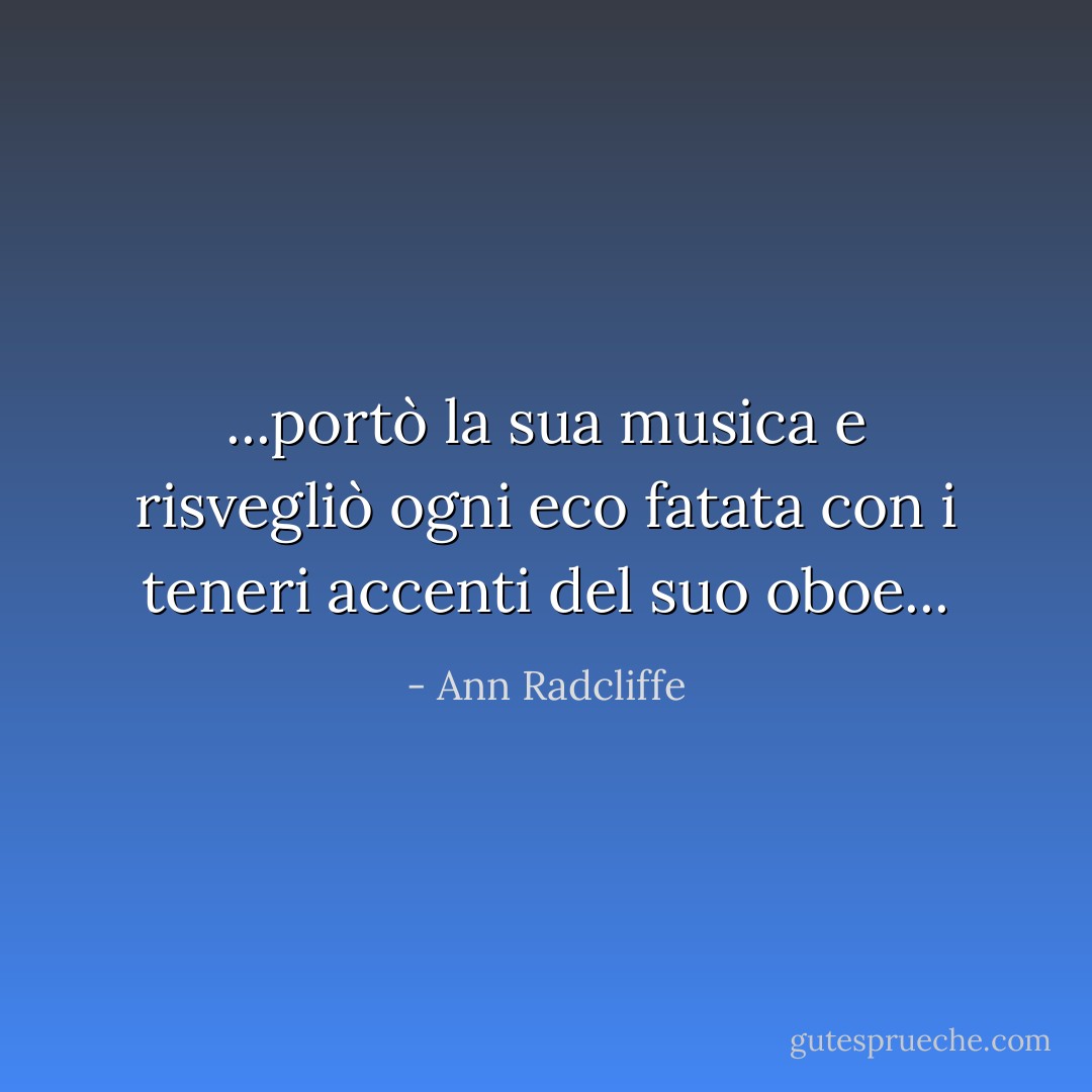 ...portò la sua musica e risvegliò ogni eco fatata con i teneri accenti del suo oboe... - Ann Radcliffe