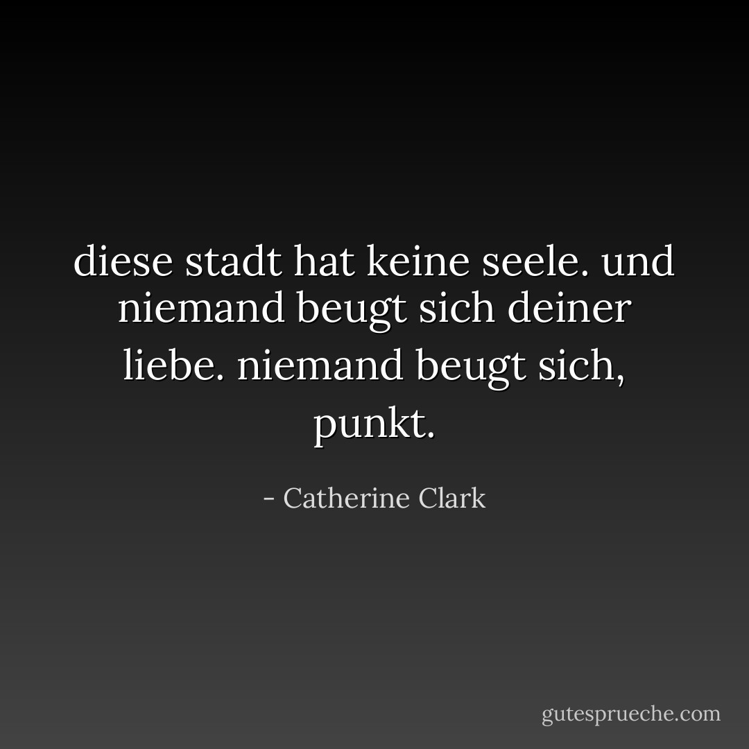 diese stadt hat keine seele. und niemand beugt sich deiner liebe. niemand beugt sich, punkt. - Catherine Clark<