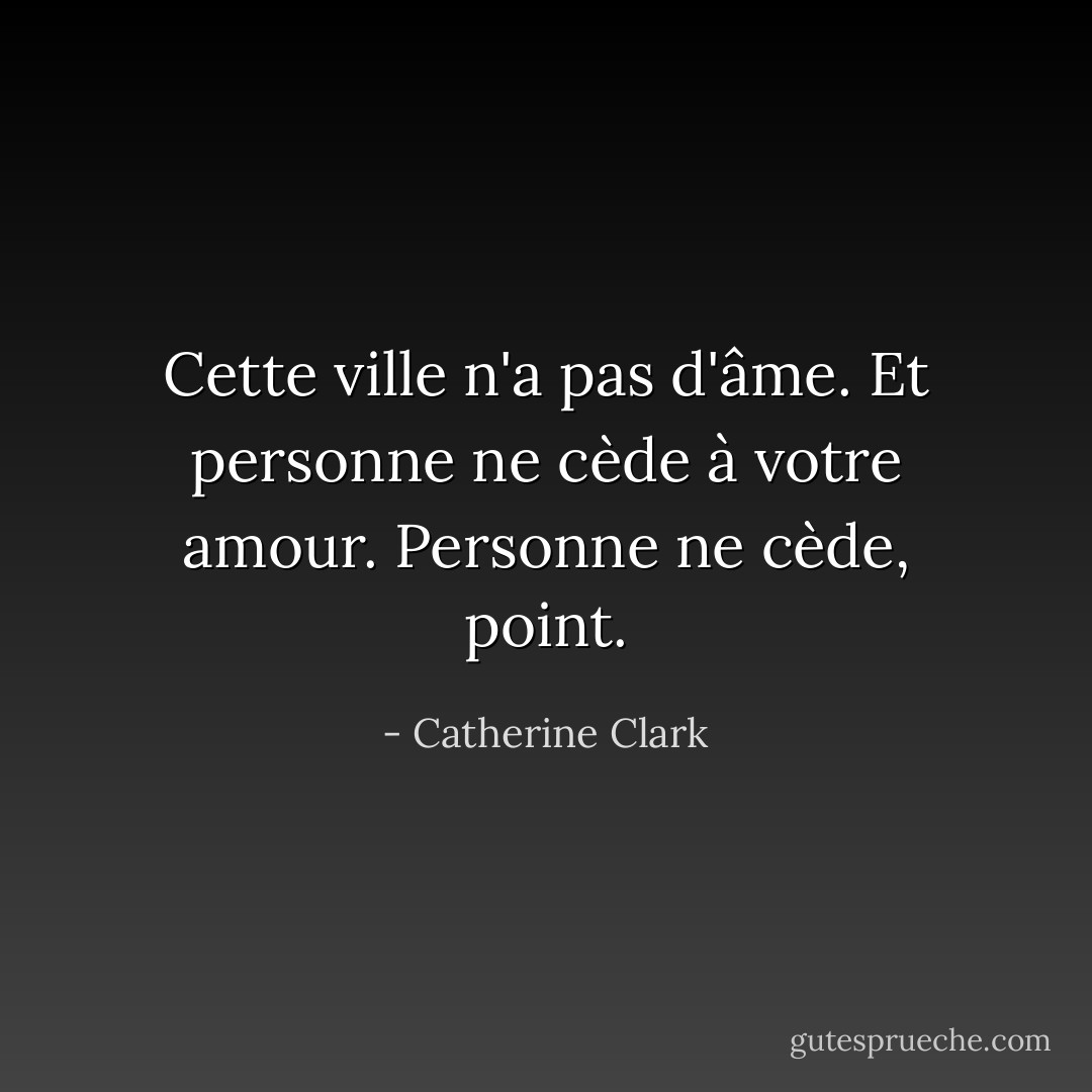 Cette ville n'a pas d'âme. Et personne ne cède à votre amour. Personne ne cède, point. - Catherine Clark