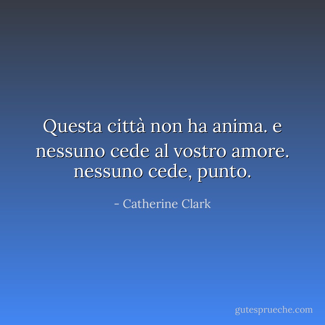 Questa città non ha anima. e nessuno cede al vostro amore. nessuno cede, punto. - Catherine Clark