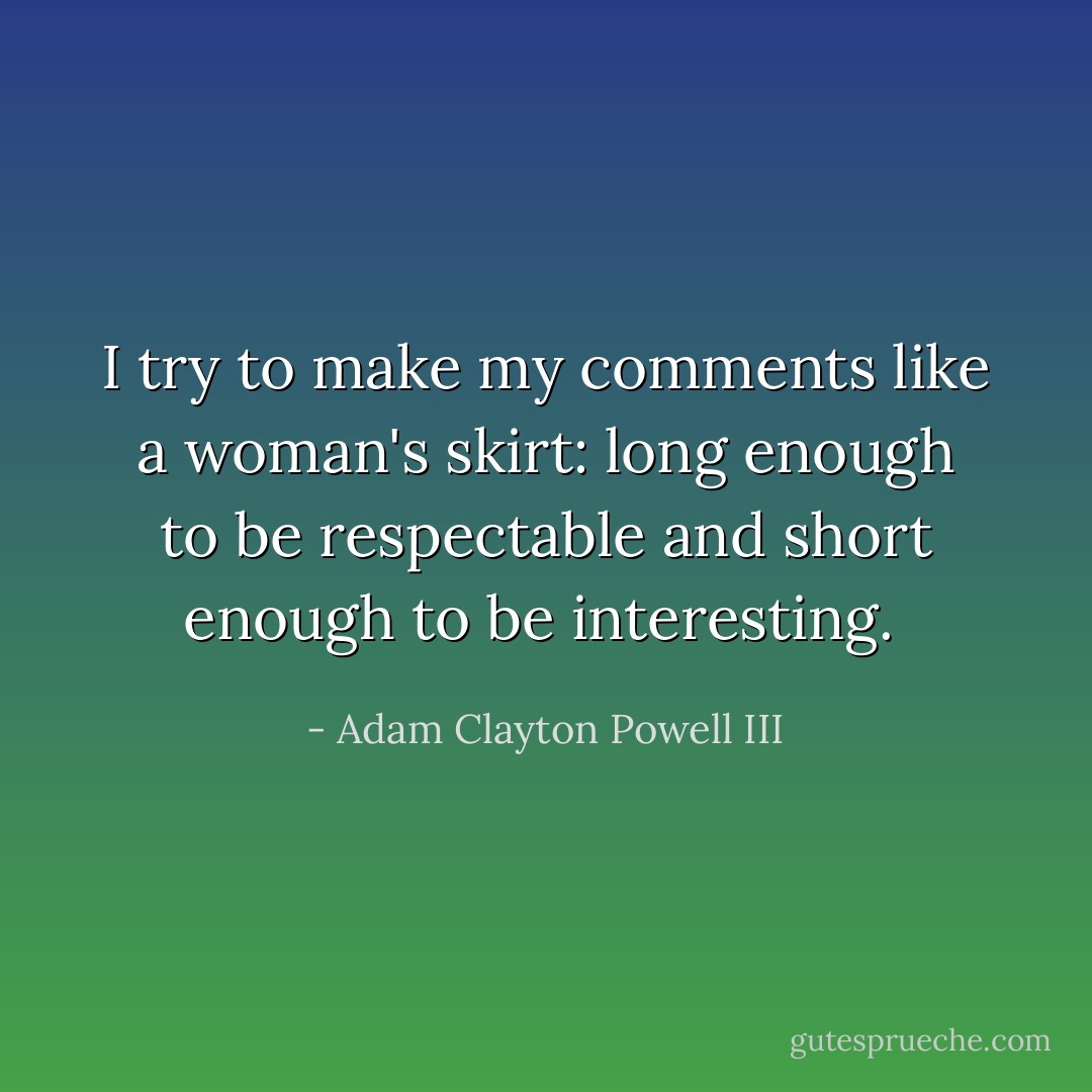 I try to make my comments like a woman's skirt: long enough to be respectable and short enough to be interesting.  - Adam Clayton Powell III