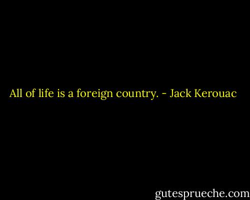 All of life is a foreign country. - Jack Kerouac