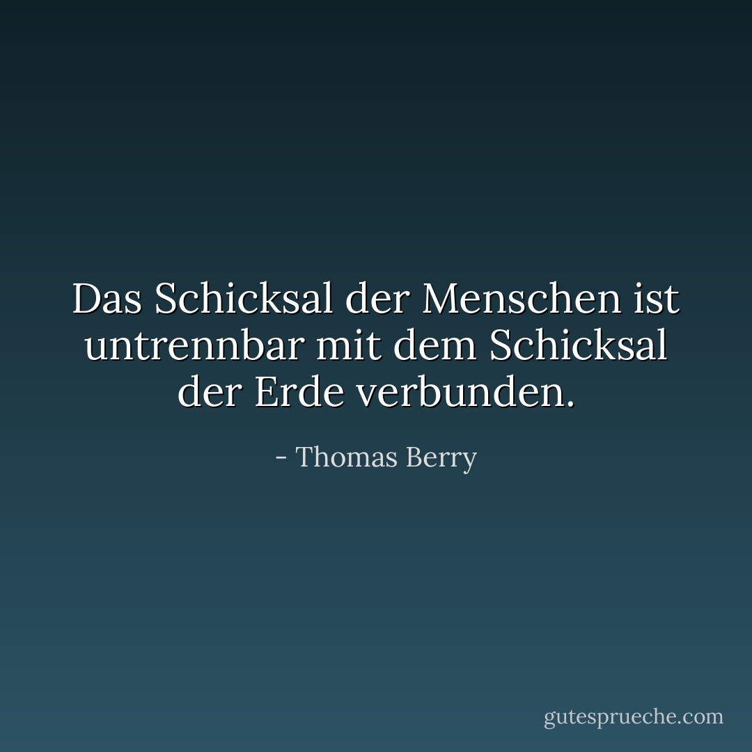 Das Schicksal der Menschen ist untrennbar mit dem Schicksal der Erde verbunden. - Thomas Berry<