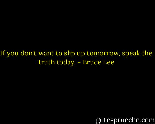If you don't want to slip up tomorrow, speak the truth today. - Bruce Lee