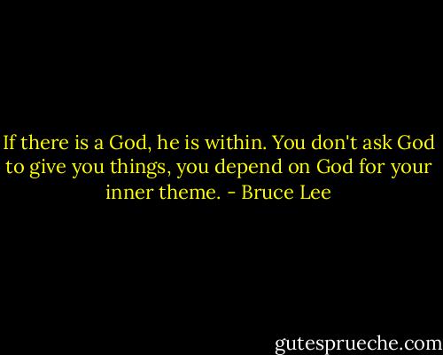 If there is a God, he is within. You don't ask God to give you things, you depend on God for your inner theme. - Bruce Lee